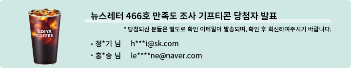 뉴스레터 466호 만족도 조사 기프티콘 당첨자 발표 | 당첨되신 분들은 별도로 확인 이메일이 발송되며, 확인 후 회신하여주시기 바랍니다. |· 정*기 님 h***i@sk.com | · 홍*승 님 le****ne@naver.com