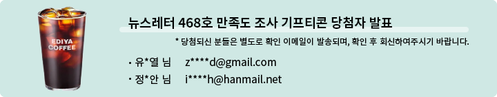 뉴스레터 468호 만족도 조사 기프티콘 당첨자 발표 * 당첨되신 분들은 별도로 확인 이메일이 발송되며, 확인 후 회신하여 주시기 바랍니다. - 유*열 님  z****d@gmail.com  정*안 님  i****h@hanmail.net