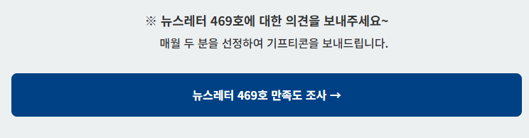 뉴스레터 469호에 대한 의견을 보내주세요~ 매월 두 분을 선정하여 기프티콘을 보내드립니다. 뉴스레터 465호 만족도 조사→