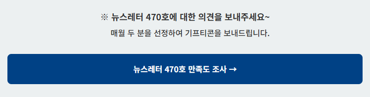 뉴스레터 470호에 대한 의견을 보내주세요~ 매월 두 분을 선정하여 기프티콘을 보내드립니다. 뉴스레터 470호 만족도 조사→