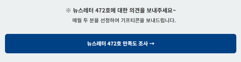 뉴스레터 472호에 대한 의견을 보내주세요~ 매월 두 분을 선정하여 기프티콘을 보내드립니다. 뉴스레터 472호 만족도 조사→